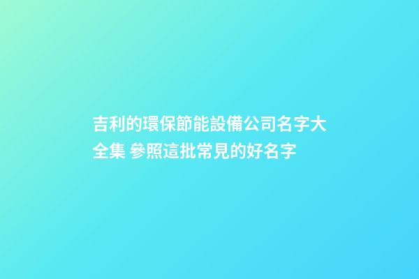 吉利的環保節能設備公司名字大全集 參照這批常見的好名字-第1張-公司起名-玄機派